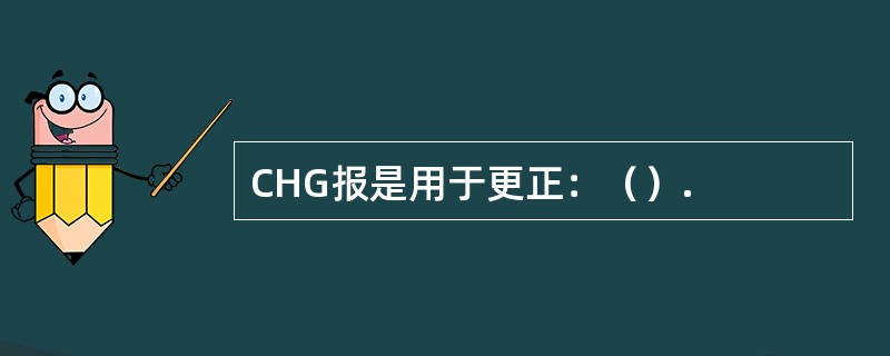 CHG报是用于更正：（）.