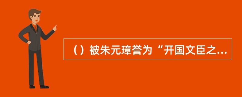 （）被朱元璋誉为“开国文臣之首”。他的文学成就主要在散文，而散文中又以传记文最为