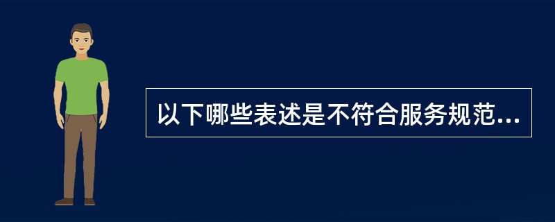 以下哪些表述是不符合服务规范的（）