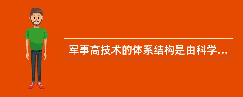 军事高技术的体系结构是由科学技术体系中面向军事应用的那部分技术科学和工程技术所组