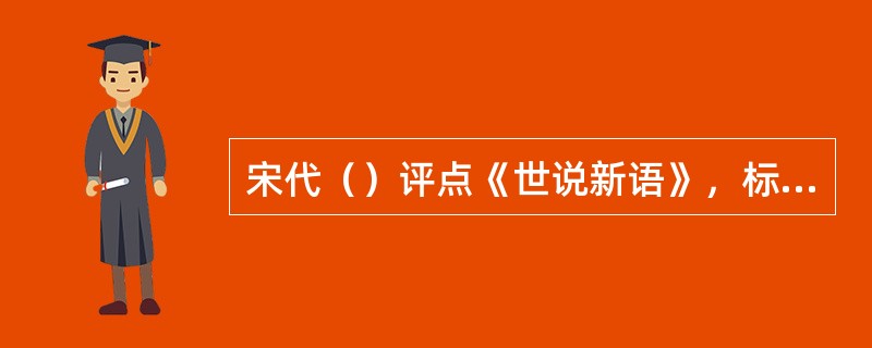 宋代（）评点《世说新语》，标志着古代小说批评的正式起步。