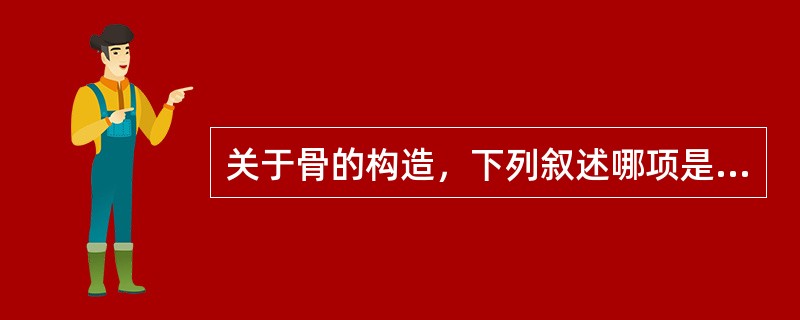 关于骨的构造，下列叙述哪项是错误的？（）