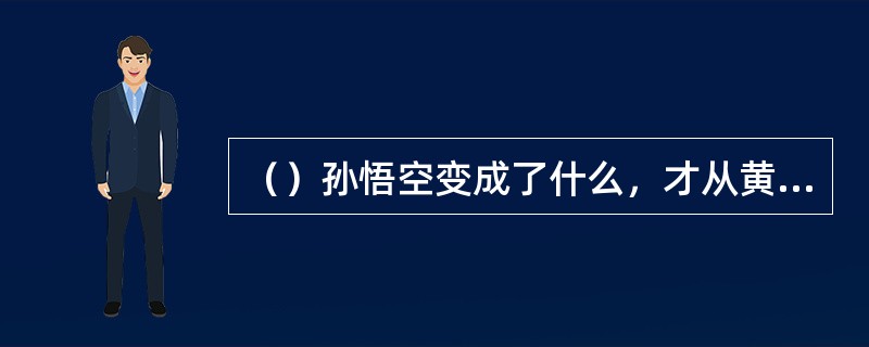 （）孙悟空变成了什么，才从黄花观观主多目怪发出的金光下逃脱？