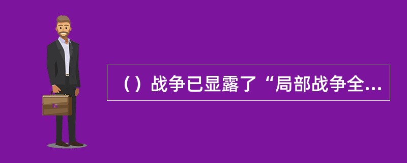 （）战争已显露了“局部战争全局化，进攻作战网络化，防御作战总体化”等信息化战争的