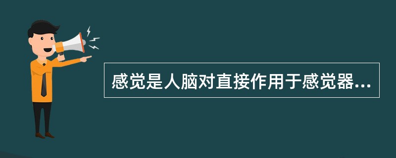 感觉是人脑对直接作用于感觉器官的客观事物的个别属性的反映。