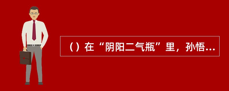 （）在“阴阳二气瓶”里，孙悟空用菩萨给过他救命毫毛变了三样物事，以下何者不是？