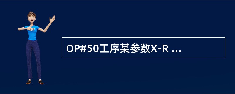 OP#50工序某参数X-R Chart失控后，生产主任在OP#10工序发现许多该