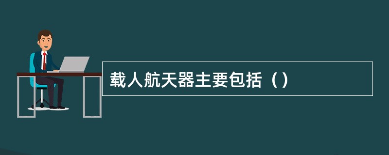 载人航天器主要包括（）