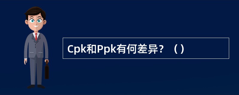 Cpk和Ppk有何差异？（）