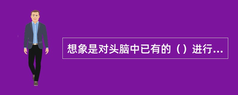 想象是对头脑中已有的（）进行加工改造，重新组合成为（）的过程。