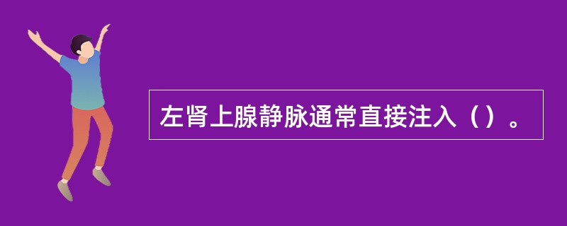 左肾上腺静脉通常直接注入（）。