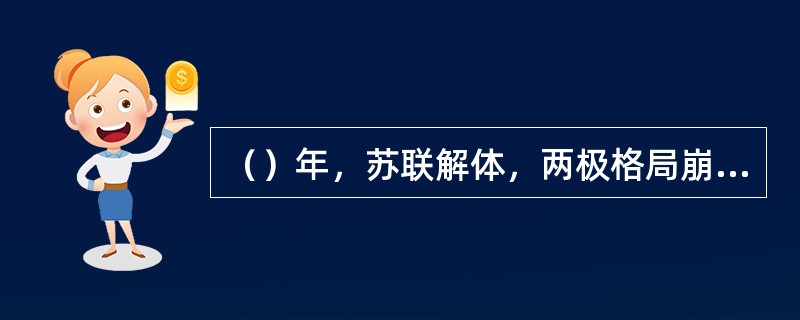 （）年，苏联解体，两极格局崩溃，美国变成世界上唯一的超级大国。