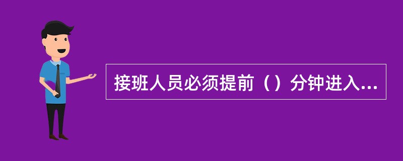 接班人员必须提前（）分钟进入工作岗位，做好接班准备。