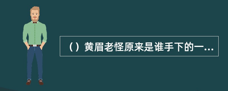 （）黄眉老怪原来是谁手下的一名童子？