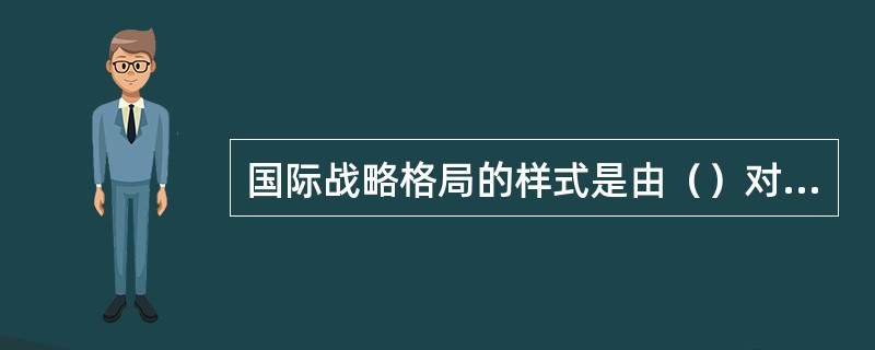 国际战略格局的样式是由（）对比关系所决定的。