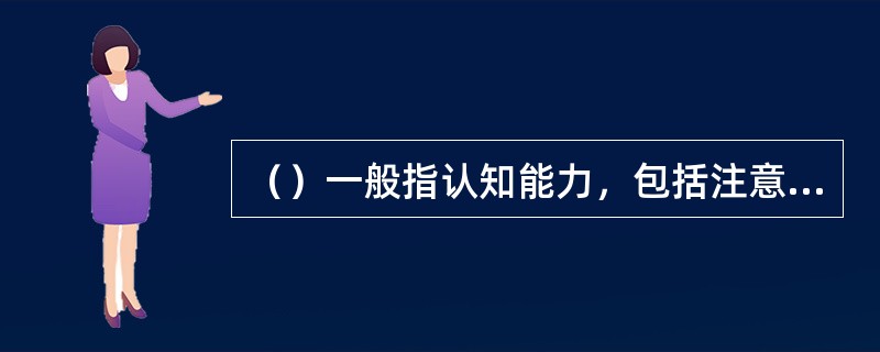 （）一般指认知能力，包括注意力、观察力、记忆力、想象力、思维力等。