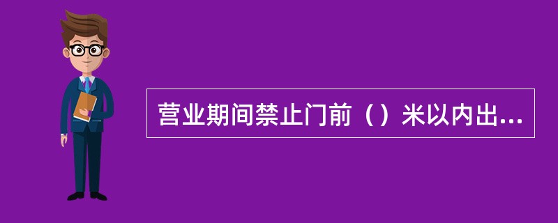 营业期间禁止门前（）米以内出现小商小贩售货，保持营业厅外三米内地面干净整洁。