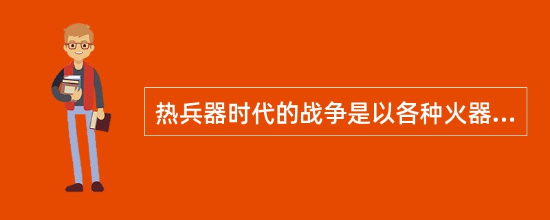 热兵器时代的战争是以各种火器为主战兵器，集团火力攻防为主要作战方式的战争。