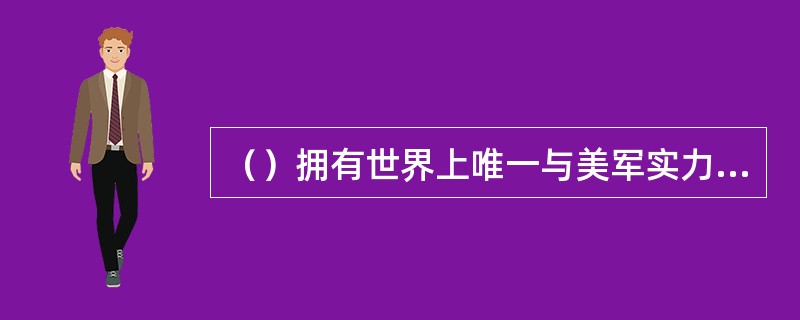 （）拥有世界上唯一与美军实力大致相当的军事力量