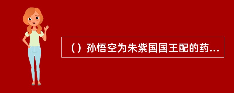 （）孙悟空为朱紫国国王配的药丸用东海龙王的什么做药引？