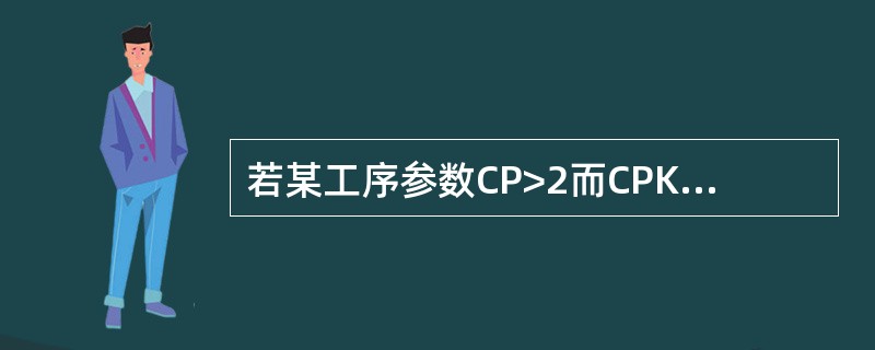 若某工序参数CP>2而CPK<1，请问此工序有什么问题？