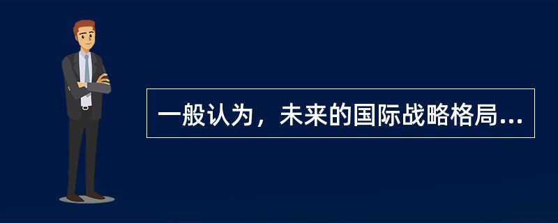 一般认为，未来的国际战略格局将会是（）。