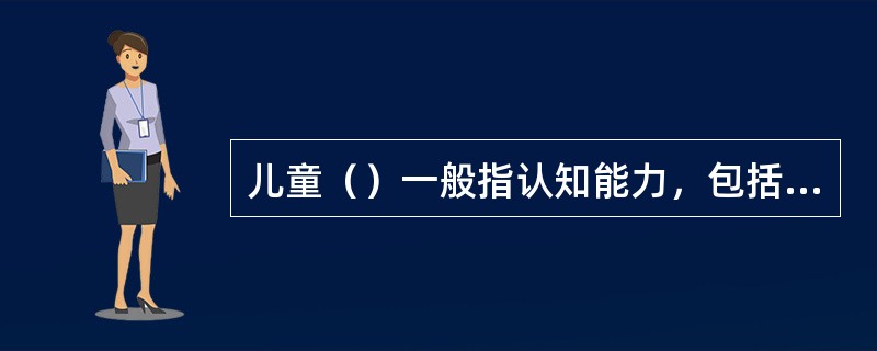 儿童（）一般指认知能力，包括注意力、观察力、记忆力、想象力、思维力等。