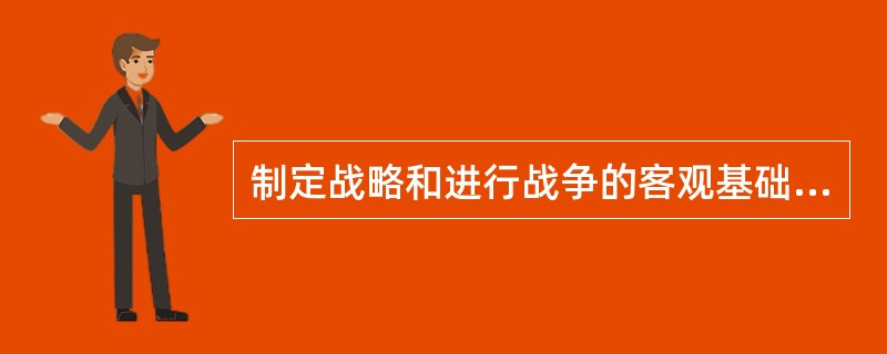 制定战略和进行战争的客观基础是（）。