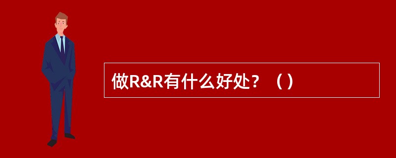 做R&R有什么好处？（）