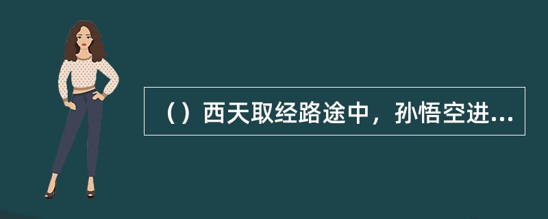 （）西天取经路途中，孙悟空进什么洞时曾变过蟋蟀？