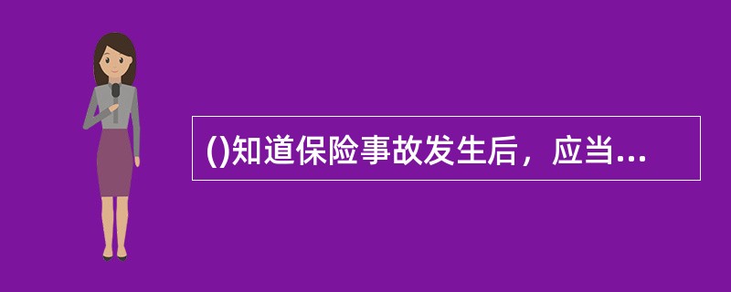 ()知道保险事故发生后，应当及时通知()。