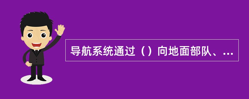 导航系统通过（）向地面部队、海上舰艇、空中飞机通报它们与目标的准确位置。