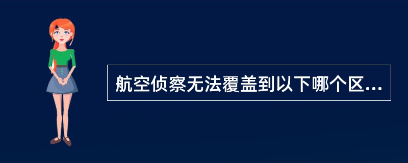 航空侦察无法覆盖到以下哪个区域（）？
