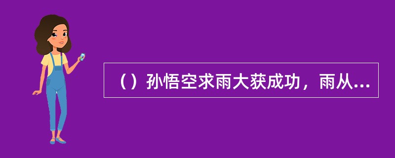 （）孙悟空求雨大获成功，雨从何时下一直到午时尚未停？