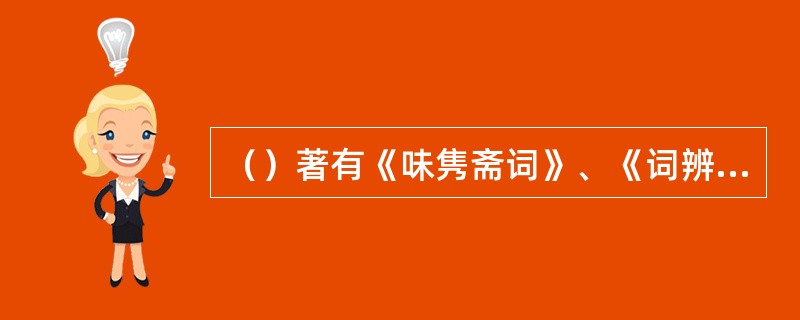 （）著有《味隽斋词》、《词辨》、《介存斋论词杂著》等，编选有《宋四家词选》，取周