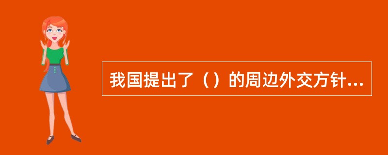 我国提出了（）的周边外交方针，是新时期中国周边安全政策的根本指南。