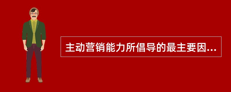 主动营销能力所倡导的最主要因素是主动性和（）