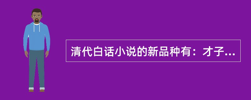 清代白话小说的新品种有：才子佳人小说、（）、讽刺小说、公案小说等。