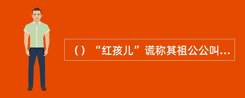 （）“红孩儿”谎称其祖公公叫什么名字？