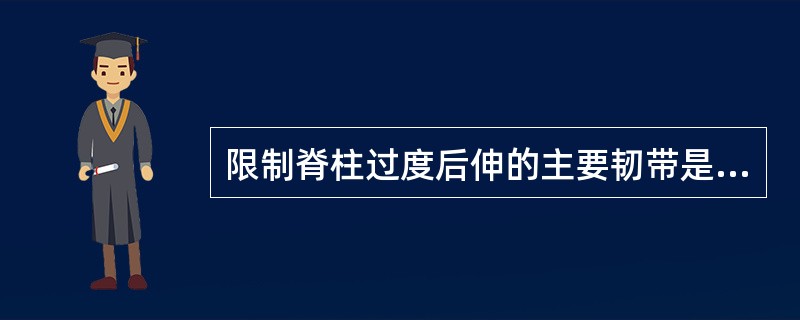 限制脊柱过度后伸的主要韧带是（），而限制其过度前屈的韧带主要有（）、（）、（）、
