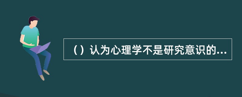 （）认为心理学不是研究意识的科学，而应该以人和动物的行为为研究对象，行为的基本要