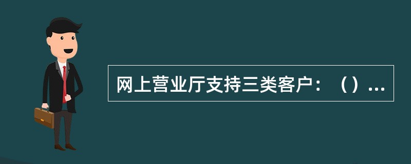 网上营业厅支持三类客户：（）、（）和非登录客户。