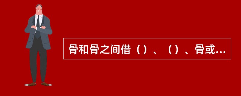 骨和骨之间借（）、（）、骨或滑膜关节相连称骨连结，亦称关节。