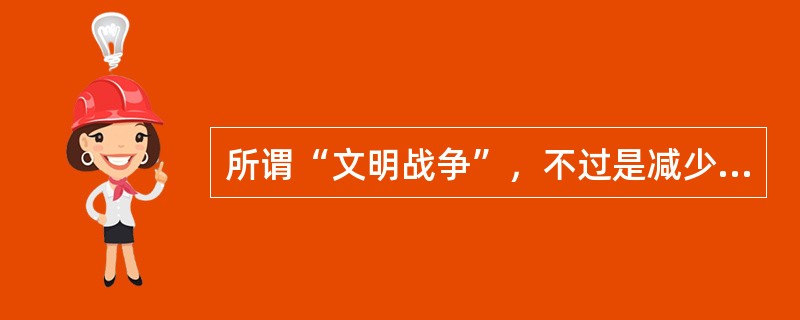 所谓“文明战争”，不过是减少战争中的（），它不可能取代正义与非正义的战争性质