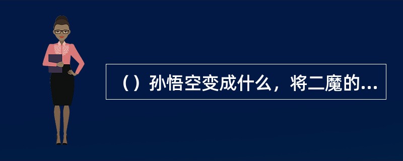 （）孙悟空变成什么，将二魔的幌金绳换了？