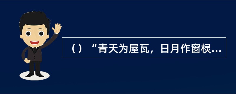 （）“青天为屋瓦，日月作窗棂，四山五岳为梁柱，天地犹如一敞”这话是谁说的？