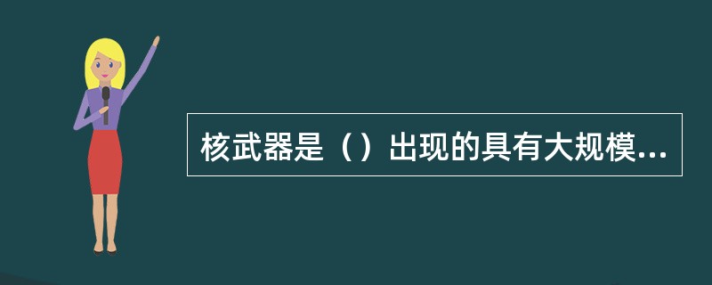 核武器是（）出现的具有大规模杀伤破坏性的武器。