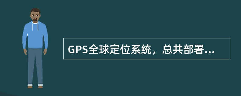 GPS全球定位系统，总共部署了（）颗导航定位卫星。
