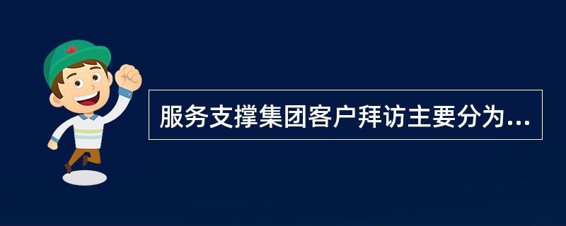 服务支撑集团客户拜访主要分为三类，是如下哪三类？()