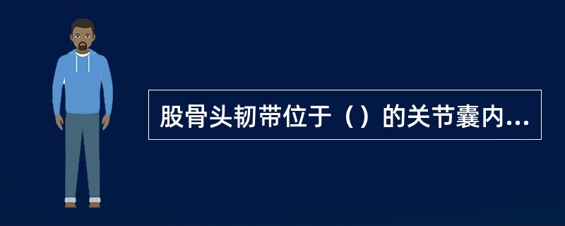 股骨头韧带位于（）的关节囊内，连结股骨头凹和髋臼横韧带之间，内含营养股骨头的血管